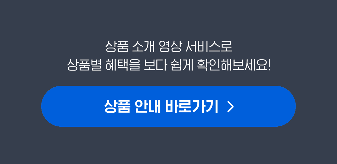 상품소개영상 서비스로 상품별 혜택을 보다 쉽게 확인해보세요! 상품안내 바로가기!